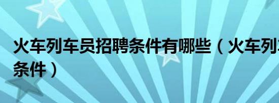 火车列车员招聘条件有哪些（火车列车员招聘条件）