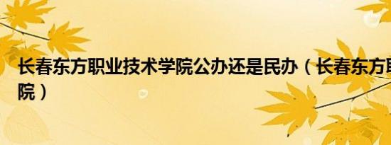 长春东方职业技术学院公办还是民办（长春东方职业技术学院）