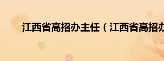 江西省高招办主任（江西省高招办）