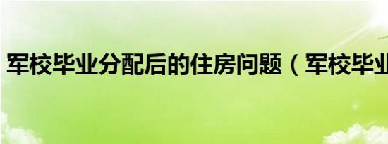 军校毕业分配后的住房问题（军校毕业分配）