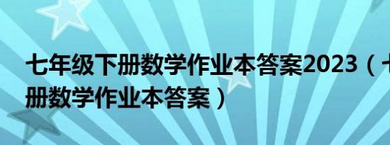 七年级下册数学作业本答案2023（七年级下册数学作业本答案）