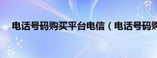 电话号码购买平台电信（电话号码购买）