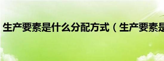 生产要素是什么分配方式（生产要素是什么）