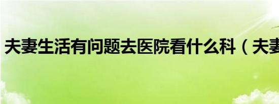 夫妻生活有问题去医院看什么科（夫妻生活）