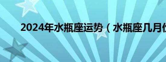 2024年水瓶座运势（水瓶座几月份）