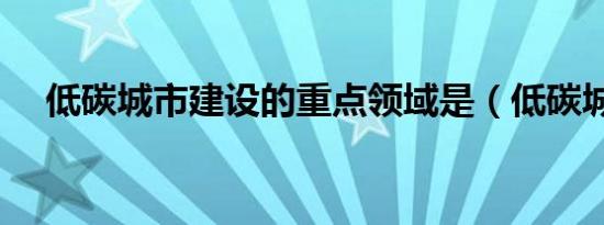 低碳城市建设的重点领域是（低碳城市）