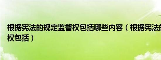 根据宪法的规定监督权包括哪些内容（根据宪法的规定监督权包括）