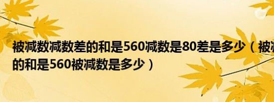 被减数减数差的和是560减数是80差是多少（被减数减数差的和是560被减数是多少）