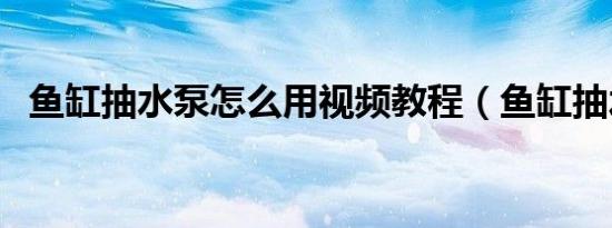 鱼缸抽水泵怎么用视频教程（鱼缸抽水泵）