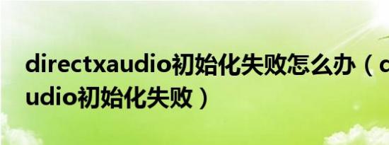 directxaudio初始化失败怎么办（directxaudio初始化失败）