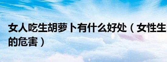 女人吃生胡萝卜有什么好处（女性生吃胡萝卜的危害）