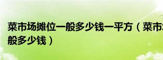 菜市场摊位一般多少钱一平方（菜市场摊位一般多少钱）