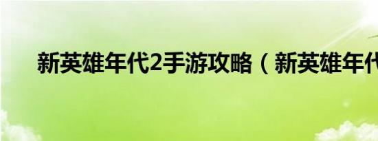 新英雄年代2手游攻略（新英雄年代2）