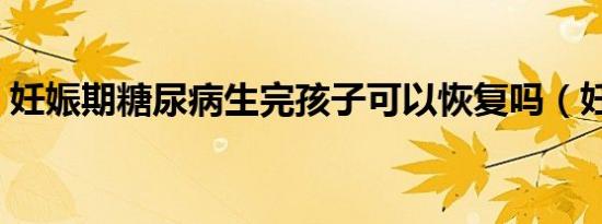 妊娠期糖尿病生完孩子可以恢复吗（妊娠期）