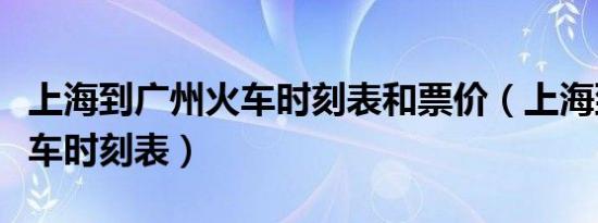 上海到广州火车时刻表和票价（上海到广州火车时刻表）