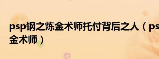 psp钢之炼金术师托付背后之人（psp钢之炼金术师）