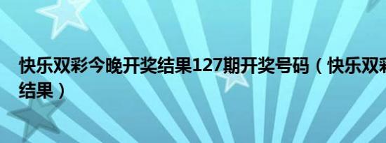 快乐双彩今晚开奖结果127期开奖号码（快乐双彩今晚开奖结果）