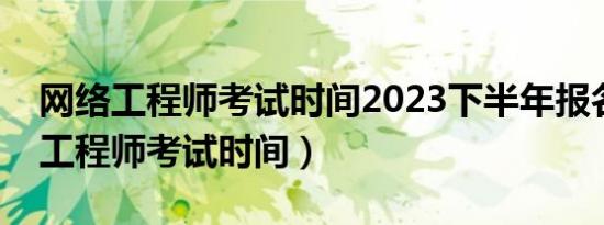 网络工程师考试时间2023下半年报名（网络工程师考试时间）