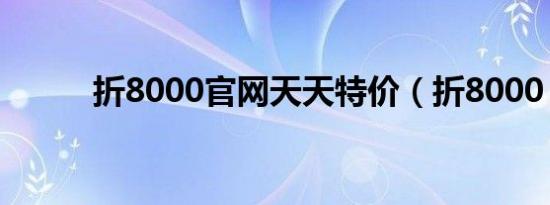 折8000官网天天特价（折8000）