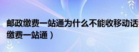 邮政缴费一站通为什么不能收移动话费（邮政缴费一站通）