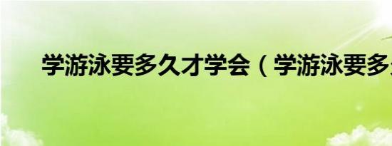 学游泳要多久才学会（学游泳要多久）