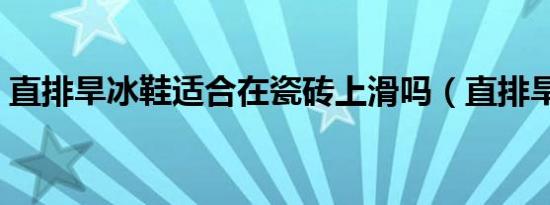 直排旱冰鞋适合在瓷砖上滑吗（直排旱冰鞋）