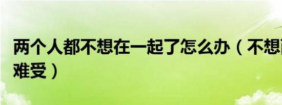 两个人都不想在一起了怎么办（不想两个人都难受）