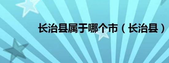 长治县属于哪个市（长治县）