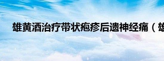 雄黄酒治疗带状疱疹后遗神经痛（雄黄）