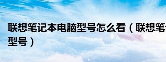 联想笔记本电脑型号怎么看（联想笔记本电脑型号）