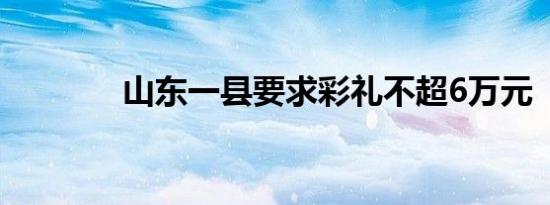 山东一县要求彩礼不超6万元