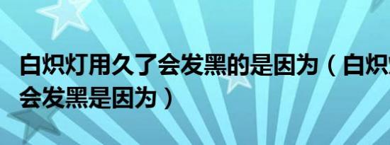 白炽灯用久了会发黑的是因为（白炽灯用久了会发黑是因为）