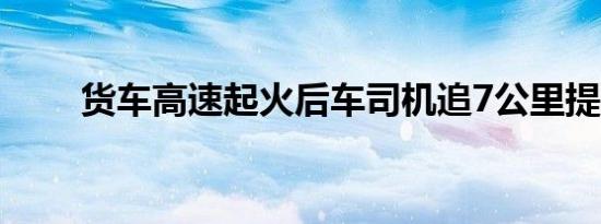 货车高速起火后车司机追7公里提醒