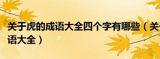 关于虎的成语大全四个字有哪些（关于虎的成语大全）