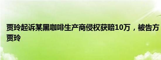 贾玲起诉某黑咖啡生产商侵权获赔10万，被告方：没看出是贾玲