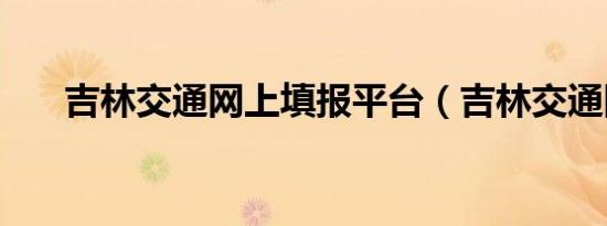 吉林交通网上填报平台（吉林交通网）