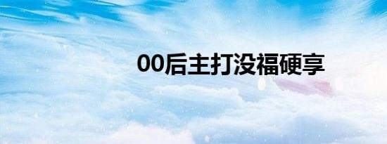 00后主打没福硬享