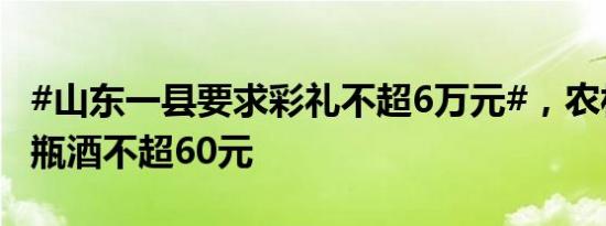 #山东一县要求彩礼不超6万元#，农村喜宴每瓶酒不超60元