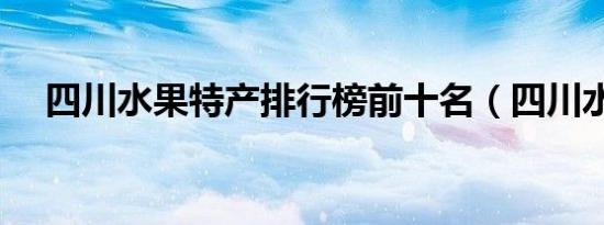 四川水果特产排行榜前十名（四川水果）