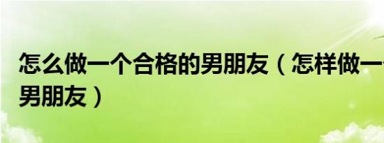 怎么做一个合格的男朋友（怎样做一个合格的男朋友）