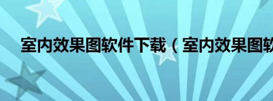 室内效果图软件下载（室内效果图软件）