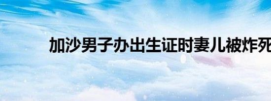 加沙男子办出生证时妻儿被炸死