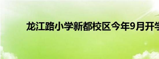 龙江路小学新都校区今年9月开学