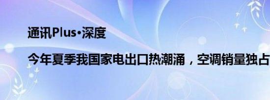 通讯Plus·深度|今年夏季我国家电出口热潮涌，空调销量独占鳌头