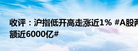 收评：沪指低开高走涨近1% #A股两市成交额近6000亿#