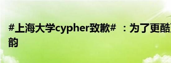 #上海大学cypher致歉# ：为了更酷更帅更押韵