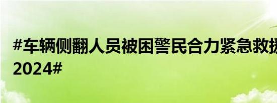 #车辆侧翻人员被困警民合力紧急救援##平安2024#