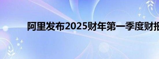 阿里发布2025财年第一季度财报