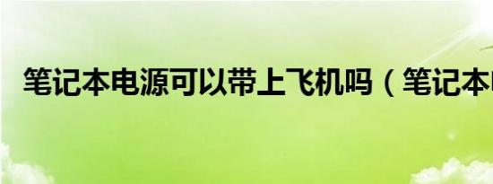 笔记本电源可以带上飞机吗（笔记本电源）