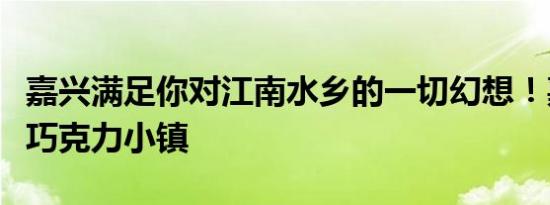 嘉兴满足你对江南水乡的一切幻想！嘉兴有个巧克力小镇